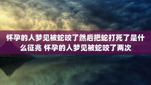 怀孕的人梦见被蛇咬了然后把蛇打死了是什么征兆 怀孕的人梦见被蛇咬了两次