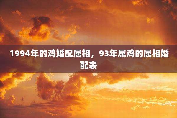 1994年的鸡婚配属相,93年属鸡的属相婚配表
