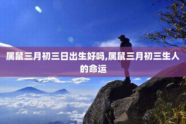 属鼠三月初三日出生好吗,属鼠三月初三生人的命运
