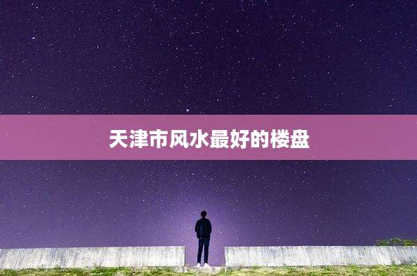 天津市风水最好的楼盘