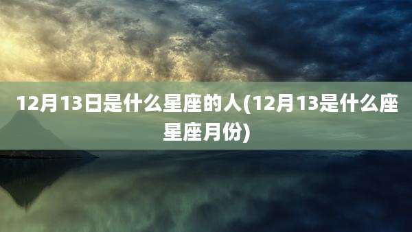 12月13日是什么星座的人(12月13是什么座星座月份)