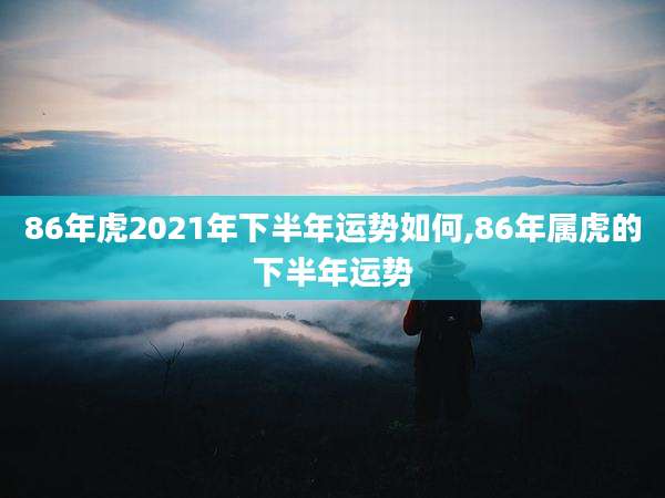 86年虎2021年下半年运势如何,86年属虎的下半年运势