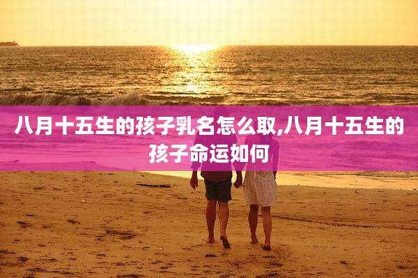 八月十五生的孩子乳名怎么取,八月十五生的孩子命运如何
