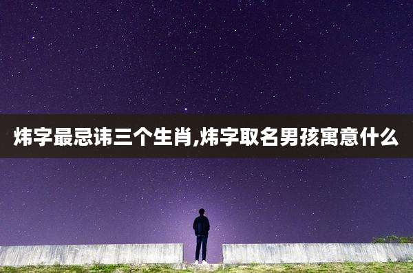 炜字最忌讳三个生肖,炜字取名男孩寓意什么