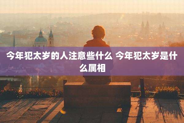 今年犯太岁的人注意些什么 今年犯太岁是什么属相