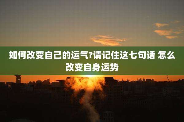 如何改变自己的运气?请记住这七句话 怎么改变自身运势