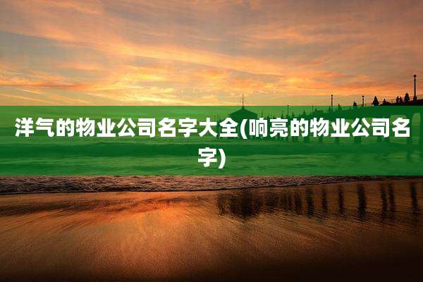 洋气的物业公司名字大全(响亮的物业公司名字)