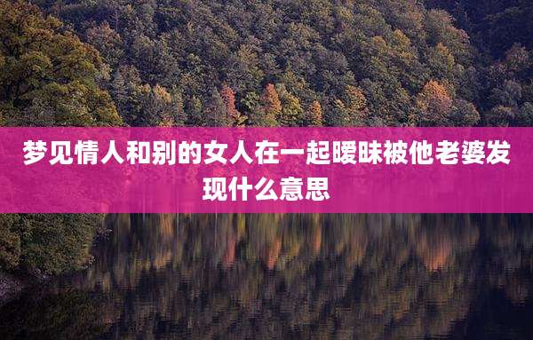 梦见情人和别的女人在一起暧昧被他老婆发现什么意思