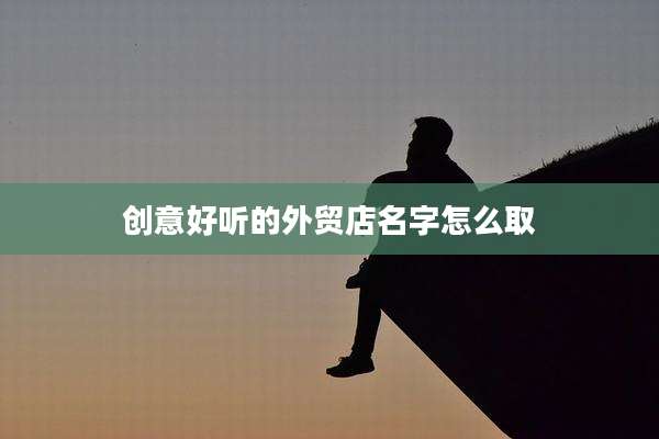 创意好听的外贸店名字怎么取
