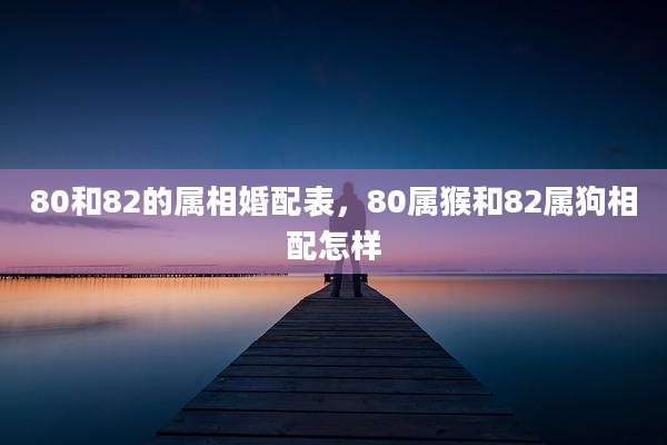 80和82的属相婚配表，80属猴和82属狗相配怎样