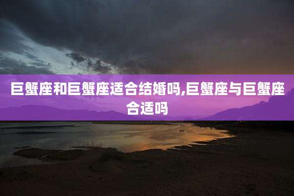 巨蟹座和巨蟹座适合结婚吗,巨蟹座与巨蟹座合适吗