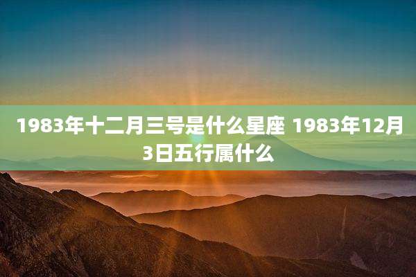 1983年十二月三号是什么星座 1983年12月3日五行属什么