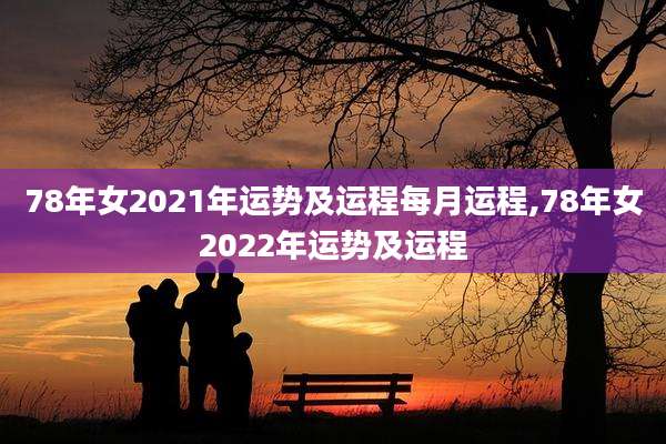 78年女2021年运势及运程每月运程,78年女2022年运势及运程