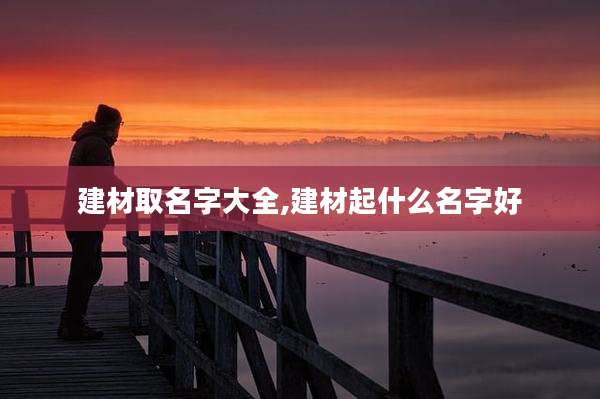 建材取名字大全,建材起什么名字好