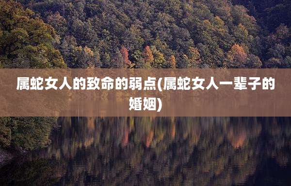 属蛇女人的致命的弱点(属蛇女人一辈子的婚姻)