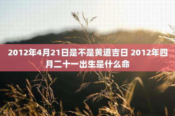 2012年4月21日是不是黄道吉日 2012年四月二十一出生是什么命