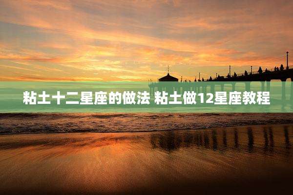 粘土十二星座的做法 粘土做12星座教程