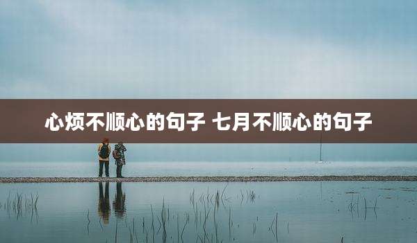 心烦不顺心的句子 七月不顺心的句子