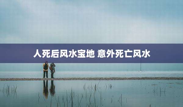 人死后风水宝地 意外死亡风水
