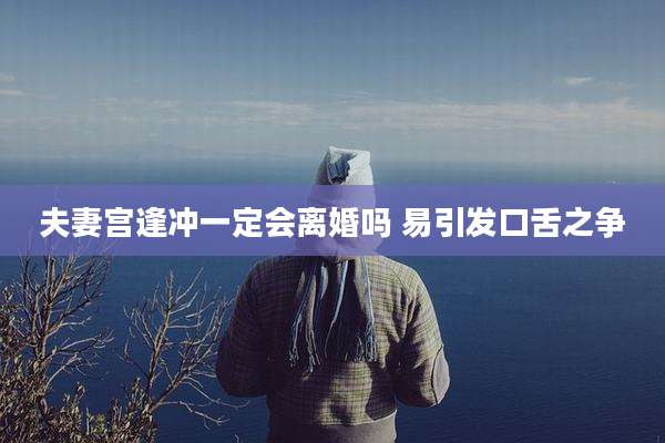 夫妻宫逢冲一定会离婚吗 易引发口舌之争