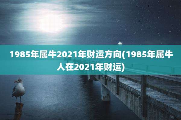 1985年属牛2021年财运方向(1985年属牛人在2021年财运)