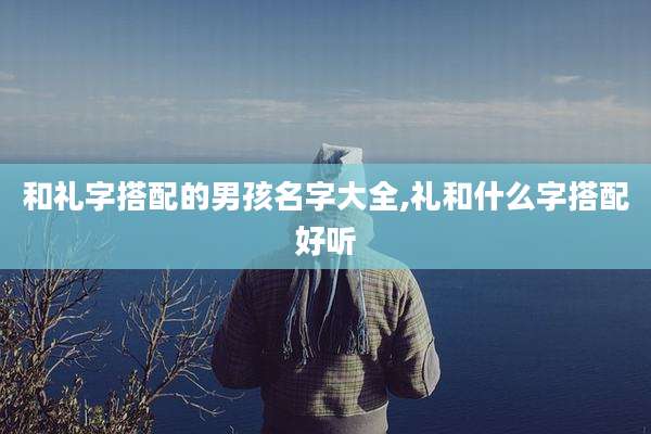和礼字搭配的男孩名字大全,礼和什么字搭配好听