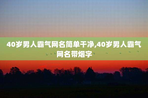 40岁男人霸气网名简单干净,40岁男人霸气网名带烟字