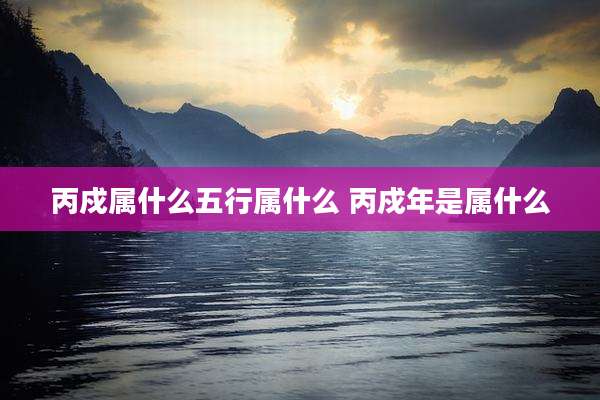 丙戍属什么五行属什么 丙戍年是属什么