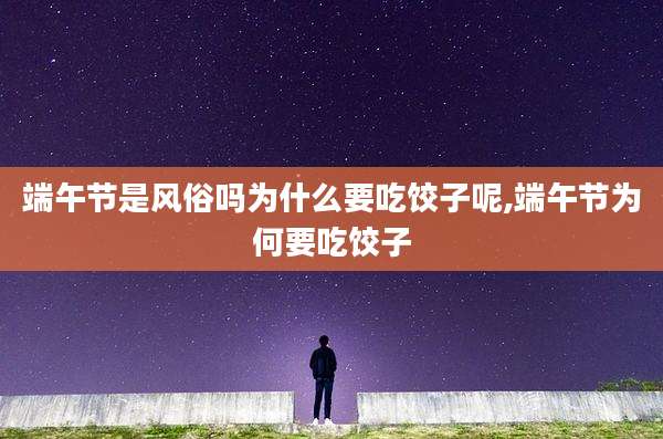 端午节是风俗吗为什么要吃饺子呢,端午节为何要吃饺子