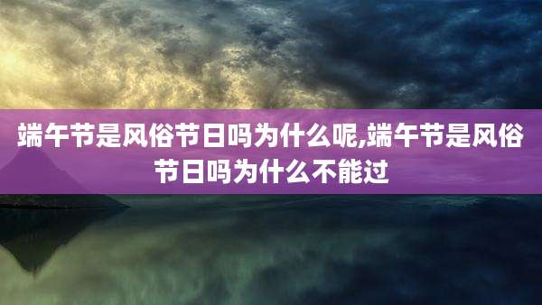 端午节是风俗节日吗为什么呢,端午节是风俗节日吗为什么不能过