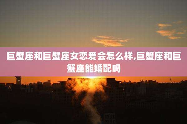 巨蟹座和巨蟹座女恋爱会怎么样,巨蟹座和巨蟹座能婚配吗