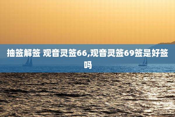 抽签解签 观音灵签66,观音灵签69签是好签吗