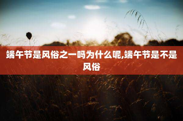 端午节是风俗之一吗为什么呢,端午节是不是风俗