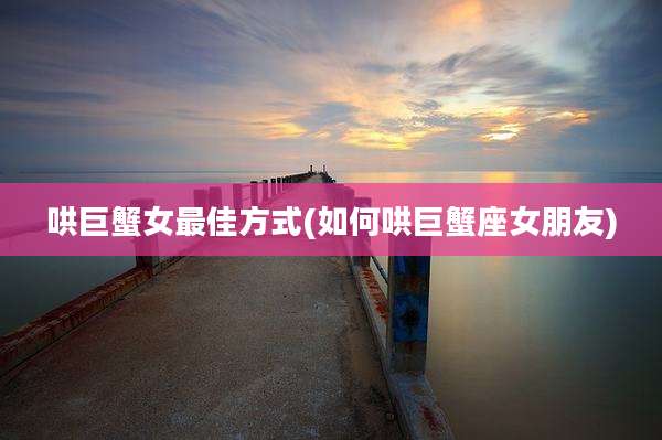 哄巨蟹女最佳方式(如何哄巨蟹座女朋友)