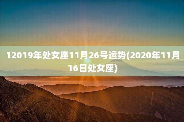 12019年处女座11月26号运势(2020年11月16日处女座)