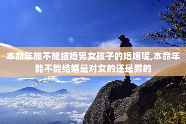 本命年能不能结婚男女孩子的婚姻呢,本命年能不能结婚是对女的还是男的