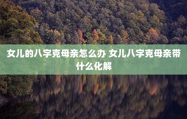女儿的八字克母亲怎么办 女儿八字克母亲带什么化解
