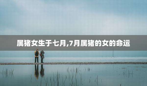 属猪女生于七月,7月属猪的女的命运