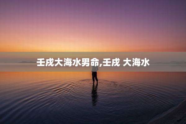 壬戌大海水男命,壬戌 大海水