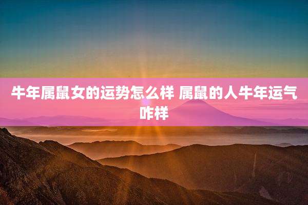 牛年属鼠女的运势怎么样 属鼠的人牛年运气咋样