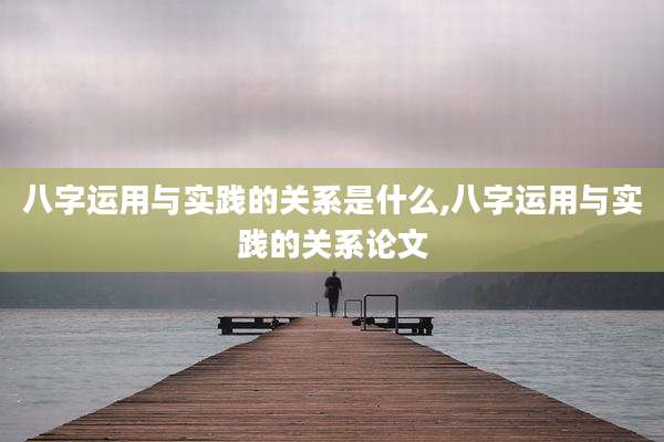 八字运用与实践的关系是什么,八字运用与实践的关系论文