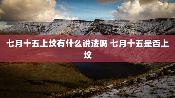 七月十五上坟有什么说法吗 七月十五是否上坟