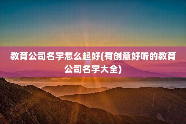 教育公司名字怎么起好(有创意好听的教育公司名字大全)