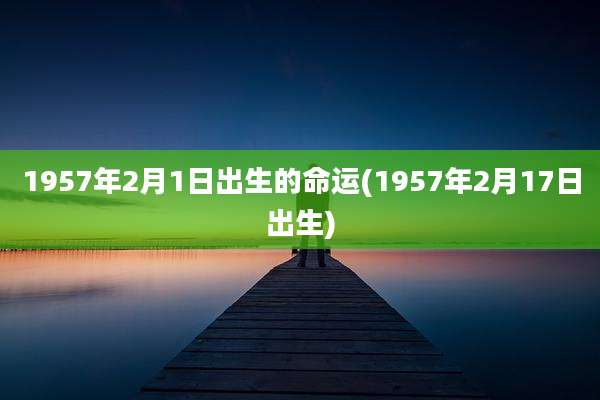 1957年2月1日出生的命运(1957年2月17日出生)