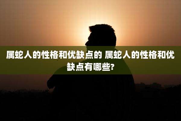 属蛇人的性格和优缺点的 属蛇人的性格和优缺点有哪些?