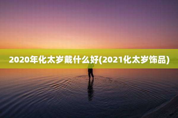 2020年化太岁戴什么好(2021化太岁饰品)