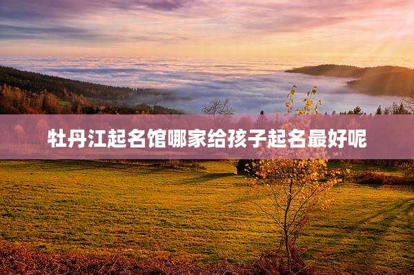 牡丹江起名馆哪家给孩子起名最好呢
