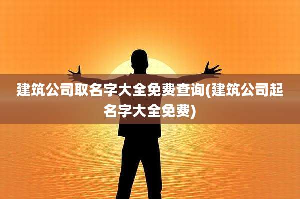 建筑公司取名字大全免费查询(建筑公司起名字大全免费)