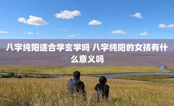 八字纯阳适合学玄学吗 八字纯阳的女孩有什么意义吗