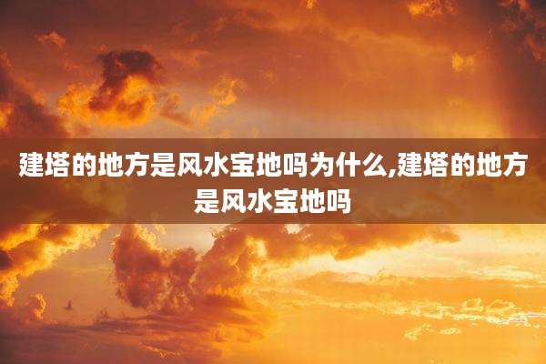 建塔的地方是风水宝地吗为什么,建塔的地方是风水宝地吗